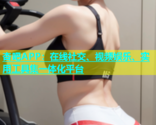 杏吧APP：在线社交、视频娱乐、实用工具集一体化平台  第1张