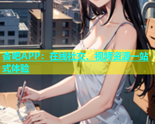 杏吧APP：在线社交、视频资源一站式体验  第1张