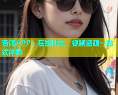 杏吧APP：在线社交、视频资源一站式体验  第2张