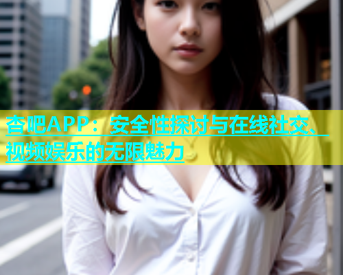 杏吧APP：安全性探讨与在线社交、视频娱乐的无限魅力  第1张