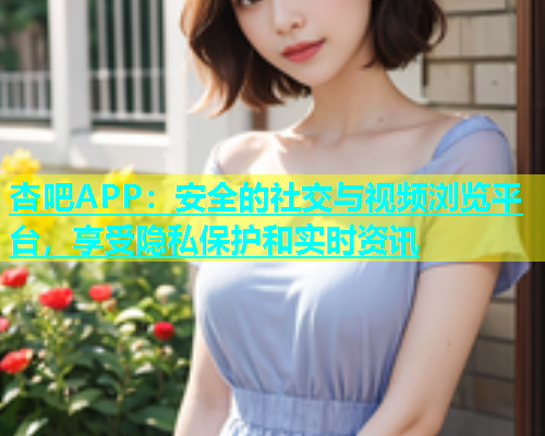 杏吧APP：安全的社交与视频浏览平台，享受隐私保护和实时资讯  第1张