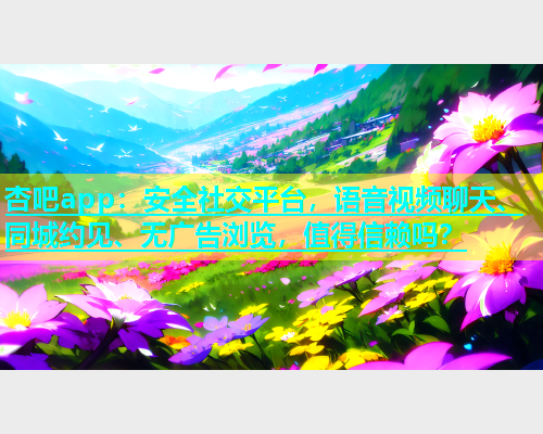 杏吧app：安全社交平台，语音视频聊天、同城约见、无广告浏览，值得信赖吗？  第1张