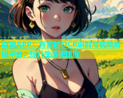 杏吧APP：真实的OCR识别与视频编辑平台，提升生活便捷度  第1张
