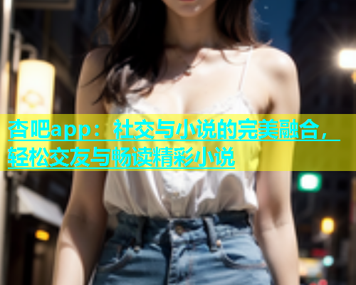 杏吧app：社交与小说的完美融合，轻松交友与畅读精彩小说  第1张