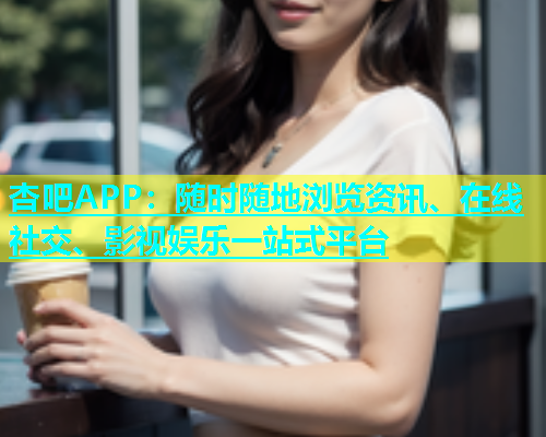 杏吧APP：随时随地浏览资讯、在线社交、影视娱乐一站式平台  第1张