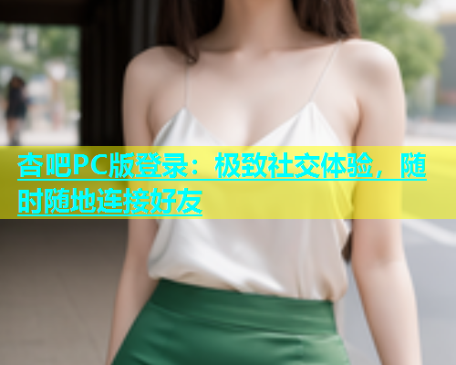 杏吧PC版登录：极致社交体验，随时随地连接好友  第1张
