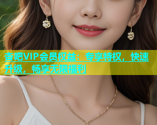 杏吧VIP会员权益：专享特权，快速升级，畅享无限福利  第1张
