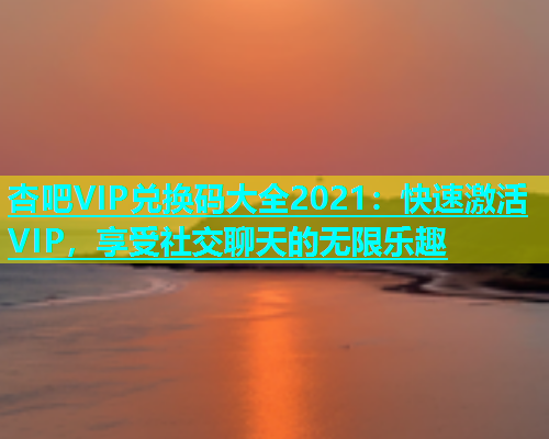 杏吧VIP兑换码大全2021：快速激活VIP，享受社交聊天的无限乐趣  第1张