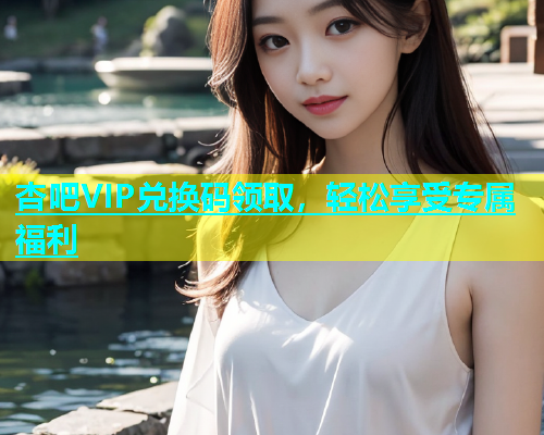 杏吧VIP兑换码领取，轻松享受专属福利  第1张