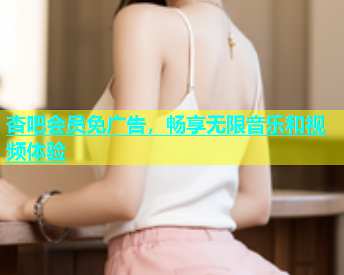 杏吧会员免广告，畅享无限音乐和视频体验  第1张