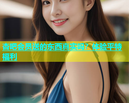 杏吧会员送的东西真实吗？体验平特福利  第1张