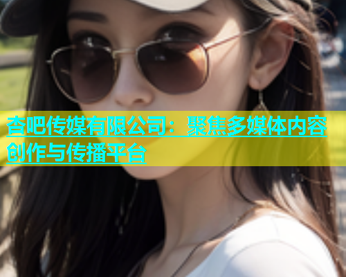 杏吧传媒有限公司：聚焦多媒体内容创作与传播平台  第1张