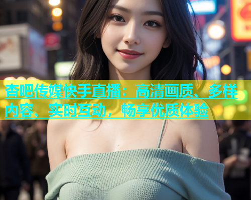 杏吧传媒快手直播：高清画质、多样内容、实时互动，畅享优质体验  第1张