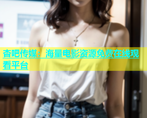 杏吧传媒：海量电影资源免费在线观看平台  第1张