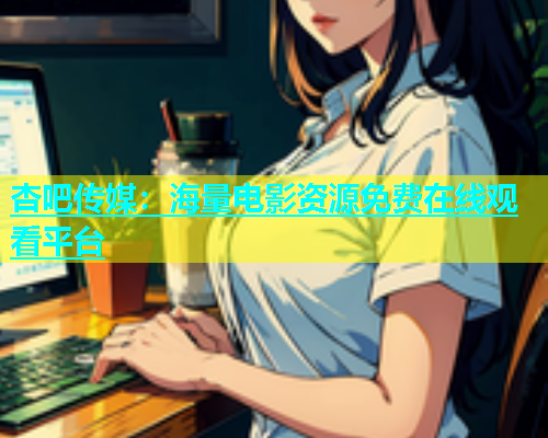 杏吧传媒：海量电影资源免费在线观看平台  第1张
