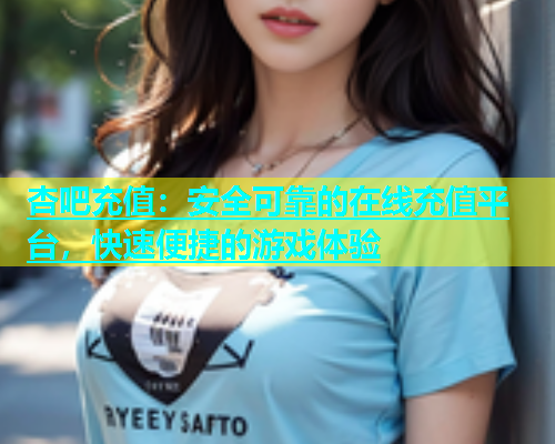 杏吧充值：安全可靠的在线充值平台，快速便捷的游戏体验  第1张