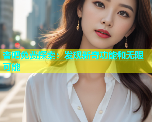 杏吧免费探索：发现新奇功能和无限可能  第1张