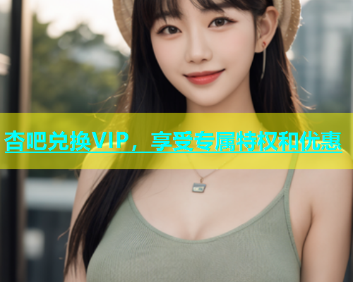 杏吧兑换VIP，享受专属特权和优惠  第1张