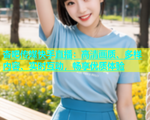 杏吧传媒快手直播：高清画质、多样内容、实时互动，畅享优质体验  第1张
