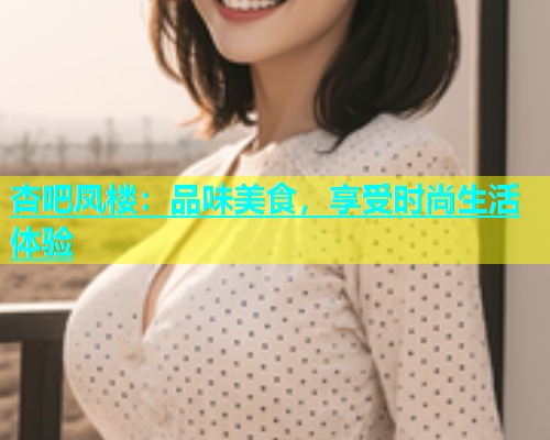 杏吧凤楼：品味美食，享受时尚生活体验  第1张