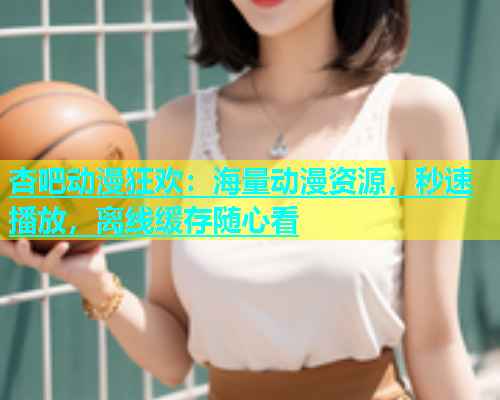 杏吧动漫狂欢：海量动漫资源，秒速播放，离线缓存随心看  第1张