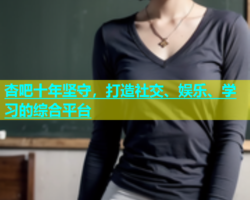 杏吧十年坚守，打造社交、娱乐、学习的综合平台  第1张
