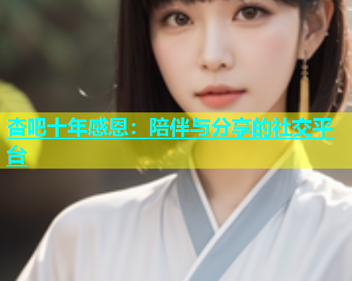 杏吧十年感恩：陪伴与分享的社交平台  第1张