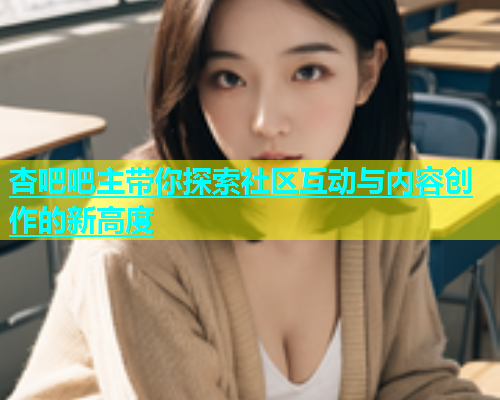 杏吧吧主带你探索社区互动与内容创作的新高度  第1张
