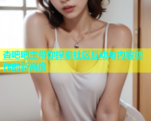 杏吧吧主带你探索社区互动与内容创作的新高度  第1张