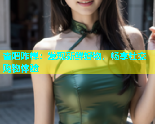 杏吧咋样：发现新鲜好物，畅享社交购物体验  第1张