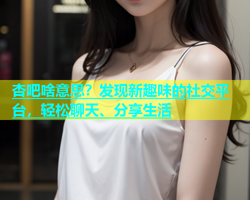 杏吧啥意思？发现新趣味的社交平台，轻松聊天、分享生活  第2张