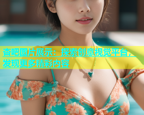 杏吧图片展示：探索创意视觉平台，发现更多精彩内容  第1张