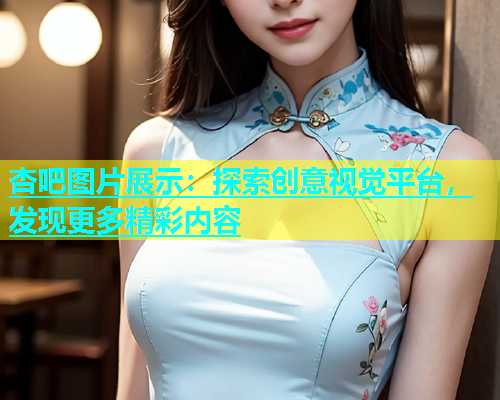 杏吧图片展示：探索创意视觉平台，发现更多精彩内容  第1张