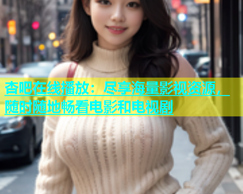 杏吧在线播放：尽享海量影视资源，随时随地畅看电影和电视剧  第1张