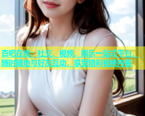 杏吧在线：社交、视频、娱乐一站式平台，随时随地与好友互动，享受精彩视频内容  第1张