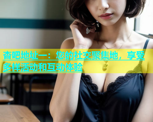 杏吧地址一：您的社交聚集地，享受多样活动和互动体验  第1张