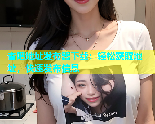 杏吧地址发布器下载：轻松获取地址，快速发布信息  第1张
