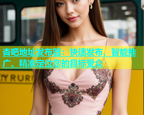 杏吧地址发布器：快速发布、智能推广、精准定位您的目标受众  第1张