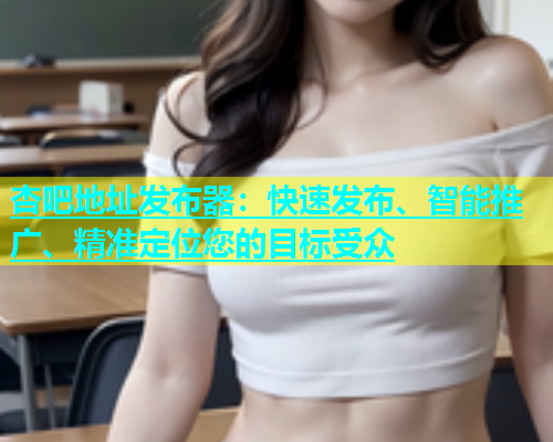 杏吧地址发布器：快速发布、智能推广、精准定位您的目标受众  第2张