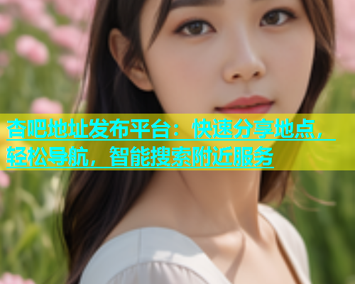 杏吧地址发布平台：快速分享地点，轻松导航，智能搜索附近服务  第1张