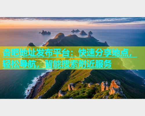 杏吧地址发布平台：快速分享地点，轻松导航，智能搜索附近服务  第1张
