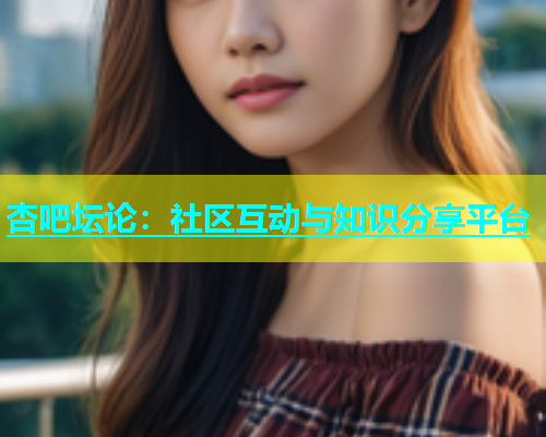 杏吧坛论：社区互动与知识分享平台  第1张