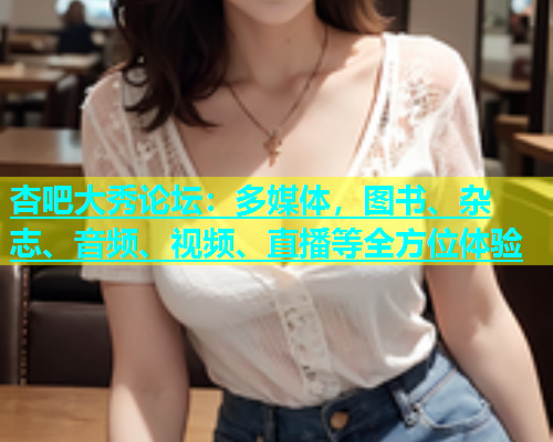 杏吧大秀论坛：多媒体，图书、杂志、音频、视频、直播等全方位体验  第1张