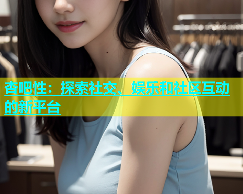 杏吧性：探索社交、娱乐和社区互动的新平台  第1张