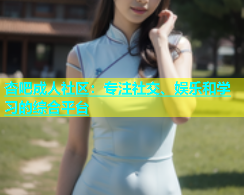 杏吧成人社区：专注社交、娱乐和学习的综合平台  第1张