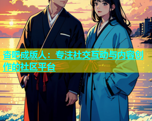 杏吧成版人：专注社交互动与内容创作的社区平台  第1张