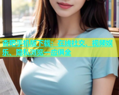 杏吧手机版下载：在线社交、视频娱乐、隐私浏览一应俱全  第1张