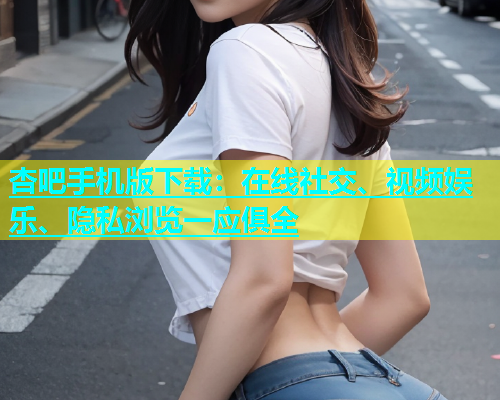 杏吧手机版下载：在线社交、视频娱乐、隐私浏览一应俱全  第2张