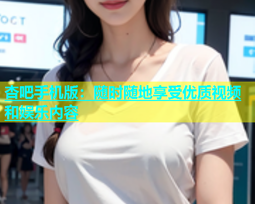 杏吧手机版：随时随地享受优质视频和娱乐内容  第1张
