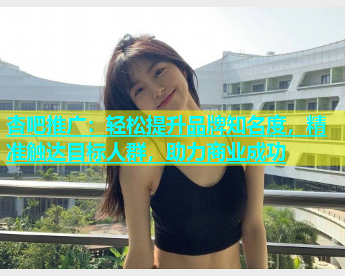 杏吧推广：轻松提升品牌知名度，精准触达目标人群，助力商业成功  第1张